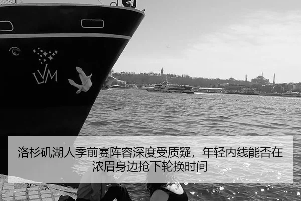 洛杉矶湖人季前赛阵容深度受质疑，年轻内线能否在浓眉身边抢下轮换时间